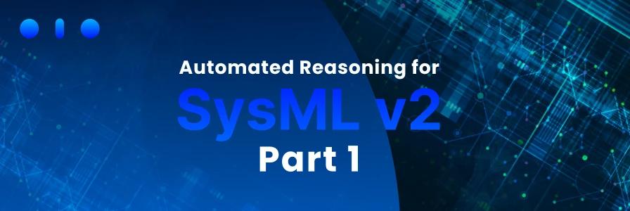 Automated Reasoning for SysML v2 Part 1